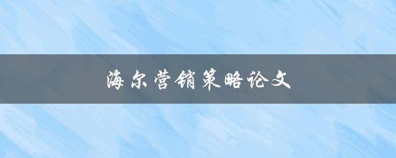 海尔营销策略论文(如何制定有效的营销策略)