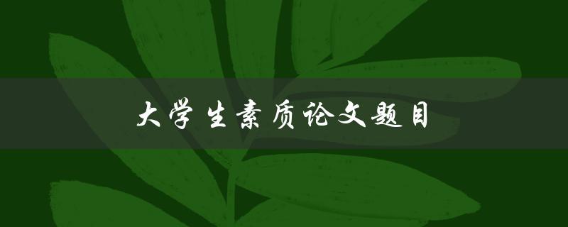 大学生素质论文题目(如何培养大学生全面素质的研究与实践)