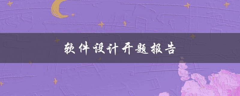 软件设计开题报告(如何顺利展开项目的设计阶段)