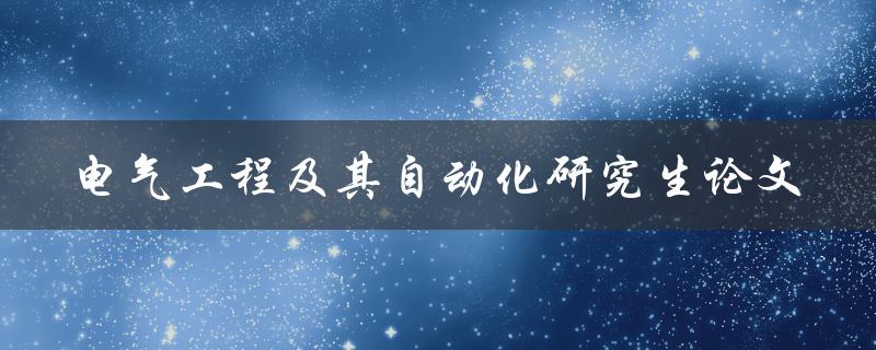 电气工程及其自动化研究生论文有哪些热门研究方向和实践案例