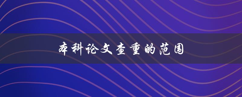 本科论文查重的范围(应包括哪些内容？)