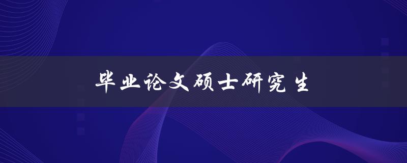 毕业论文硕士研究生(如何顺利完成毕业论文)