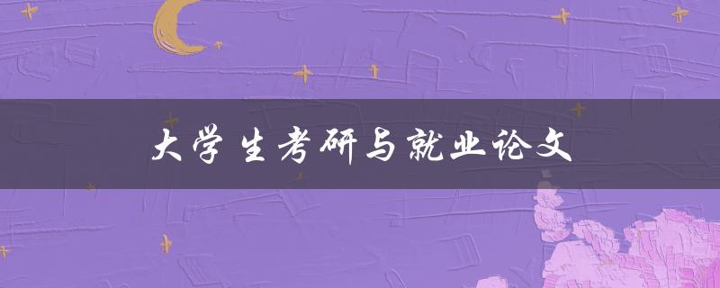 大学生考研与就业论文(该如何平衡两者？)