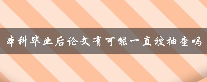 本科毕业后论文有可能一直被抽查吗