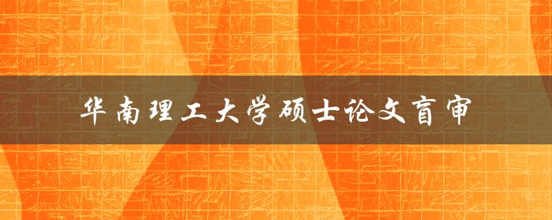 华南理工大学硕士论文盲审的流程是什么